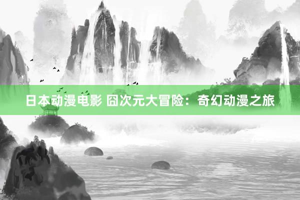 日本动漫电影 囧次元大冒险：奇幻动漫之旅