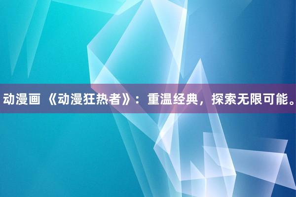 动漫画 《动漫狂热者》：重温经典，探索无限可能。