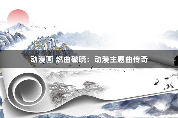 动漫画 燃曲破晓：动漫主题曲传奇