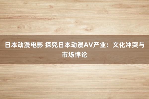 日本动漫电影 探究日本动漫AV产业：文化冲突与市场悖论