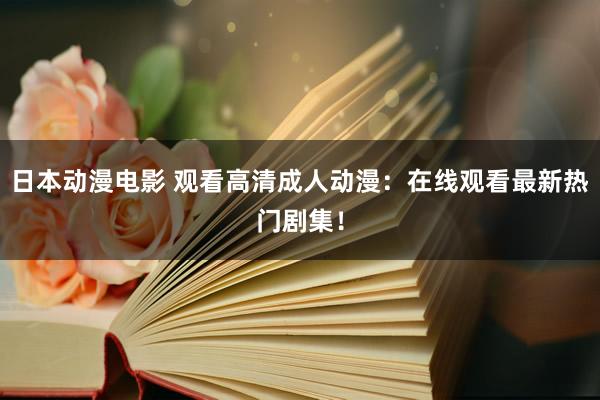 日本动漫电影 观看高清成人动漫：在线观看最新热门剧集！