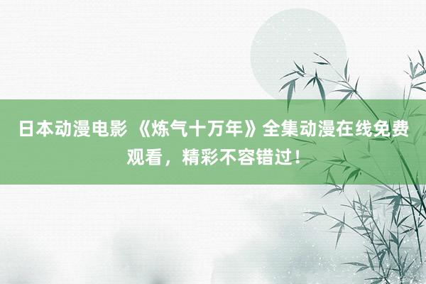 日本动漫电影 《炼气十万年》全集动漫在线免费观看，精彩不容错过！