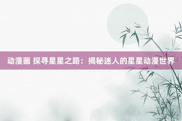 动漫画 探寻星星之路：揭秘迷人的星星动漫世界