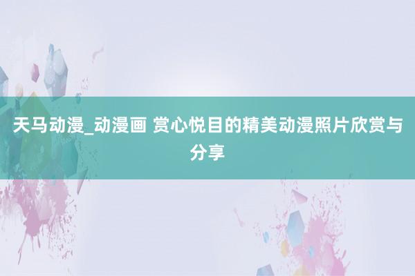 天马动漫_动漫画 赏心悦目的精美动漫照片欣赏与分享