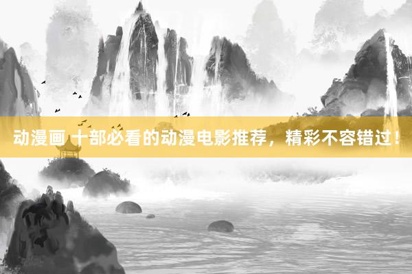 动漫画 十部必看的动漫电影推荐，精彩不容错过！