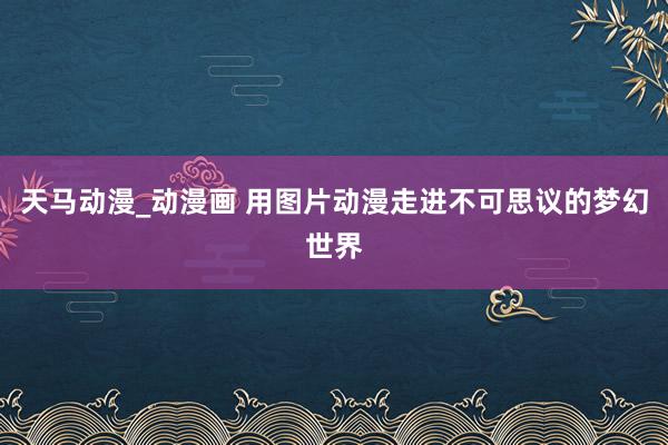 天马动漫_动漫画 用图片动漫走进不可思议的梦幻世界