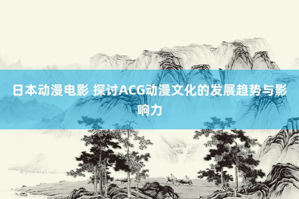 日本动漫电影 探讨ACG动漫文化的发展趋势与影响力