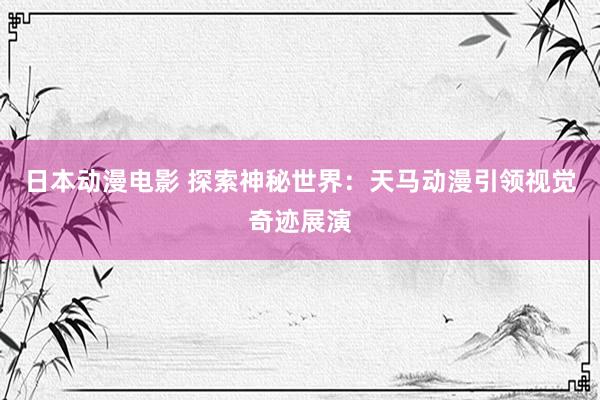 日本动漫电影 探索神秘世界：天马动漫引领视觉奇迹展演