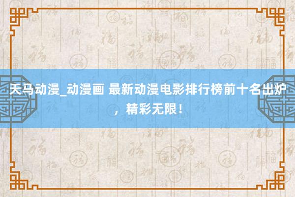 天马动漫_动漫画 最新动漫电影排行榜前十名出炉，精彩无限！