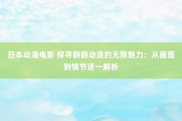 日本动漫电影 探寻翻翻动漫的无限魅力：从画面到情节逐一解析