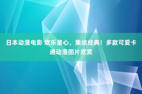 日本动漫电影 欢乐童心，集结经典！多款可爱卡通动漫图片欣赏