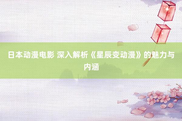 日本动漫电影 深入解析《星辰变动漫》的魅力与内涵