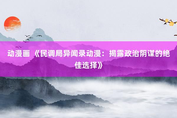 动漫画 《民调局异闻录动漫：揭露政治阴谋的绝佳选择》