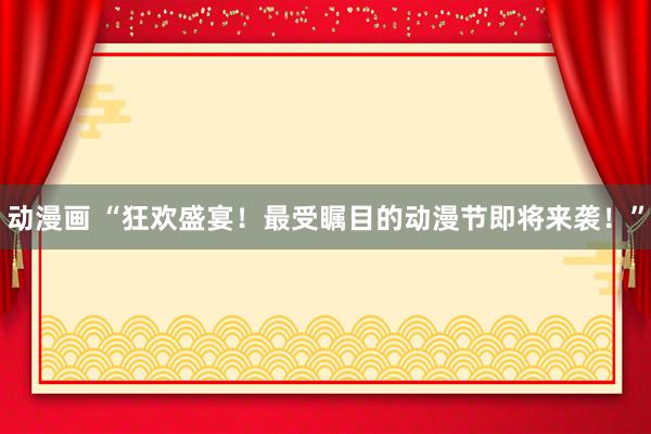 动漫画 “狂欢盛宴！最受瞩目的动漫节即将来袭！”