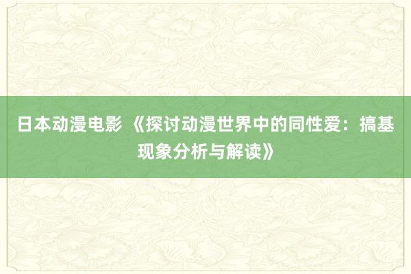 日本动漫电影 《探讨动漫世界中的同性爱：搞基现象分析与解读》