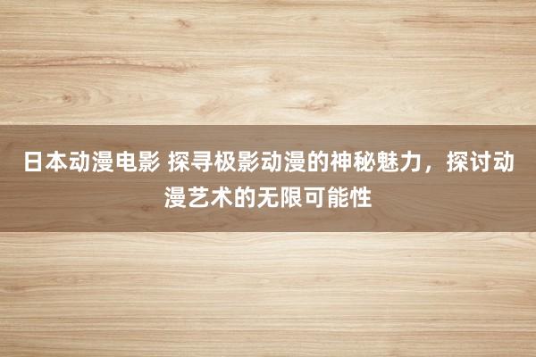 日本动漫电影 探寻极影动漫的神秘魅力，探讨动漫艺术的无限可能性