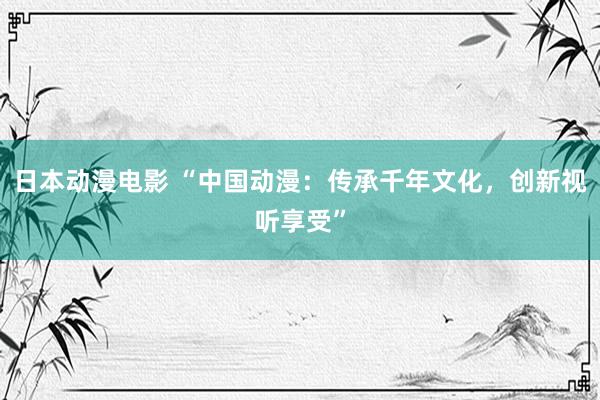 日本动漫电影 “中国动漫：传承千年文化，创新视听享受”