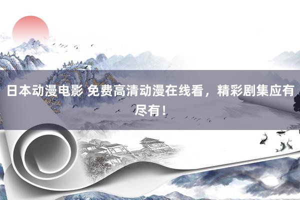 日本动漫电影 免费高清动漫在线看，精彩剧集应有尽有！
