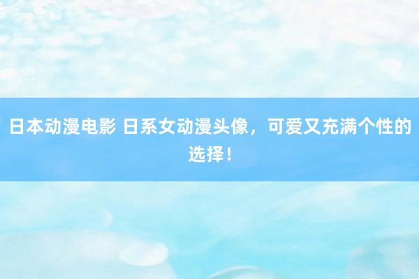 日本动漫电影 日系女动漫头像，可爱又充满个性的选择！