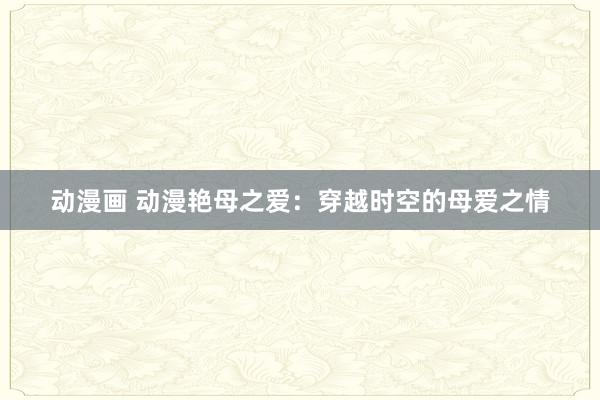 动漫画 动漫艳母之爱：穿越时空的母爱之情