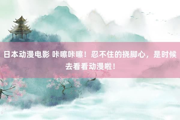 日本动漫电影 咔嚓咔嚓！忍不住的挠脚心，是时候去看看动漫啦！