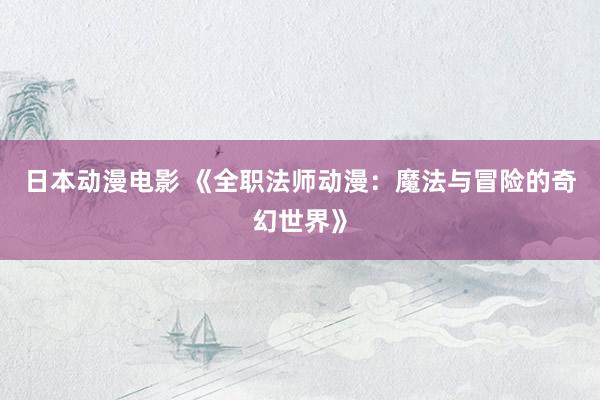 日本动漫电影 《全职法师动漫：魔法与冒险的奇幻世界》