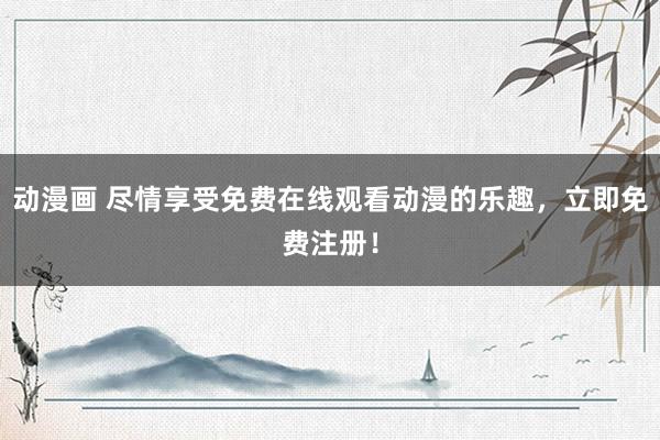 动漫画 尽情享受免费在线观看动漫的乐趣，立即免费注册！