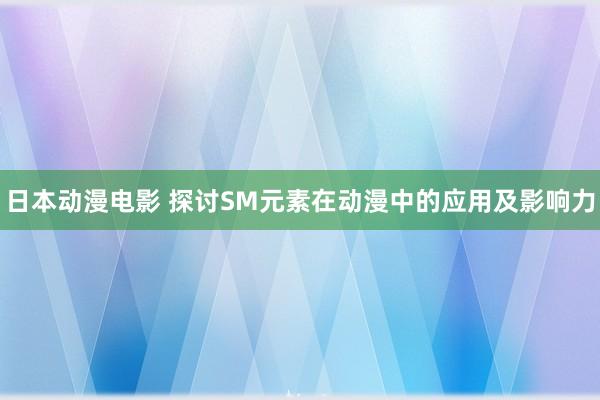 日本动漫电影 探讨SM元素在动漫中的应用及影响力