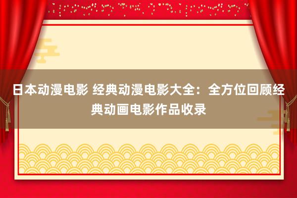 日本动漫电影 经典动漫电影大全：全方位回顾经典动画电影作品收录