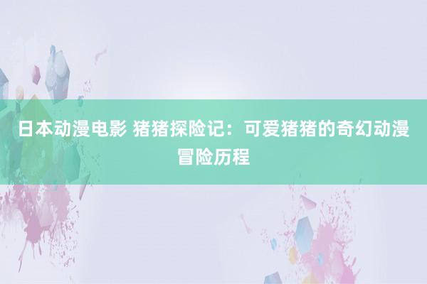 日本动漫电影 猪猪探险记：可爱猪猪的奇幻动漫冒险历程