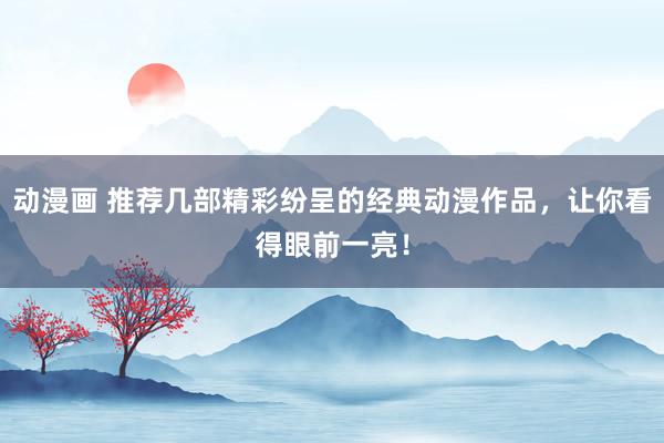 动漫画 推荐几部精彩纷呈的经典动漫作品，让你看得眼前一亮！