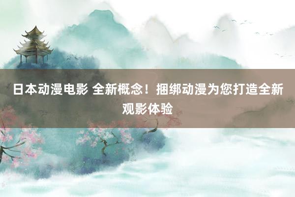 日本动漫电影 全新概念！捆绑动漫为您打造全新观影体验