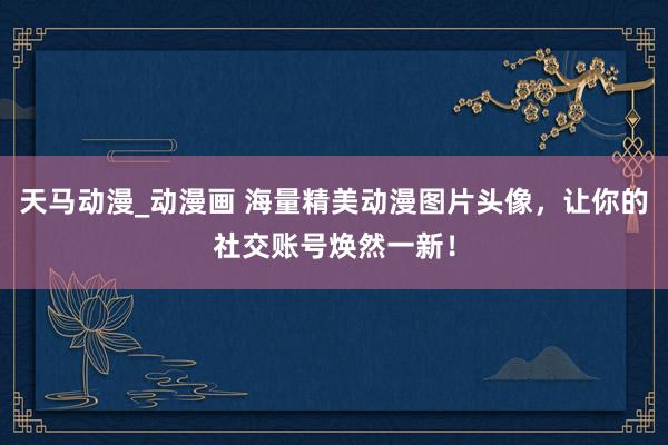 天马动漫_动漫画 海量精美动漫图片头像，让你的社交账号焕然一新！