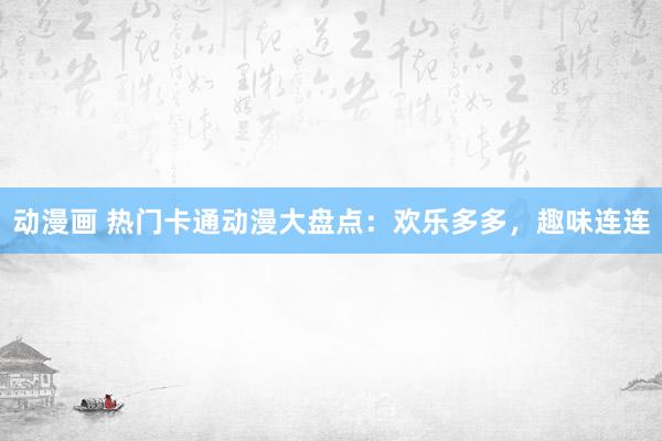 动漫画 热门卡通动漫大盘点：欢乐多多，趣味连连
