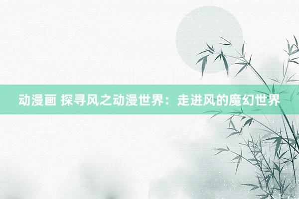 动漫画 探寻风之动漫世界：走进风的魔幻世界