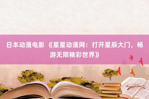 日本动漫电影 《星星动漫网：打开星辰大门，畅游无限精彩世界》