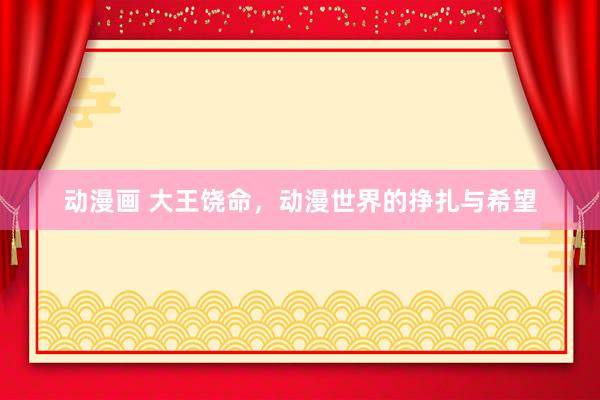 动漫画 大王饶命，动漫世界的挣扎与希望