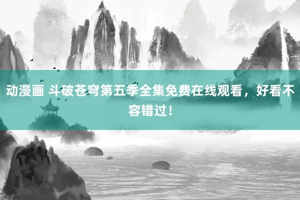 动漫画 斗破苍穹第五季全集免费在线观看，好看不容错过！