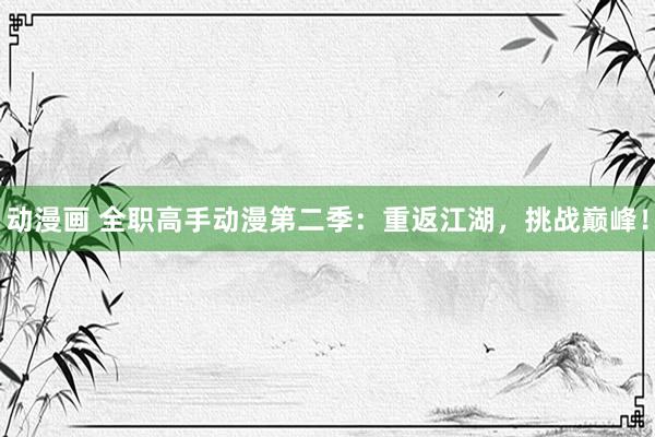 动漫画 全职高手动漫第二季：重返江湖，挑战巅峰！