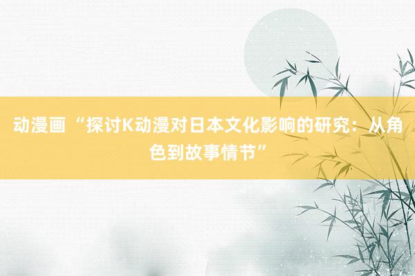 动漫画 “探讨K动漫对日本文化影响的研究：从角色到故事情节”