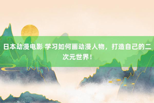 日本动漫电影 学习如何画动漫人物，打造自己的二次元世界！