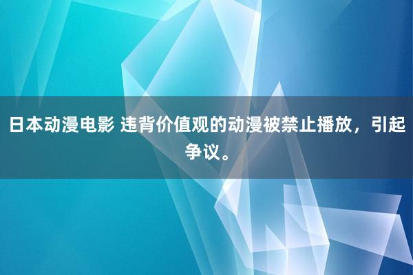 日本动漫电影 违背价值观的动漫被禁止播放，引起争议。