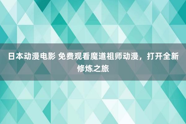 日本动漫电影 免费观看魔道祖师动漫，打开全新修炼之旅