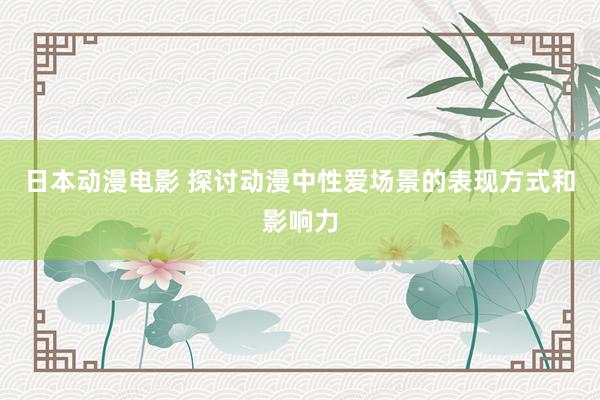 日本动漫电影 探讨动漫中性爱场景的表现方式和影响力