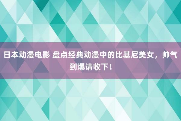日本动漫电影 盘点经典动漫中的比基尼美女，帅气到爆请收下！