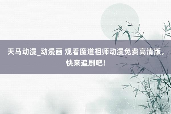 天马动漫_动漫画 观看魔道祖师动漫免费高清版，快来追剧吧!