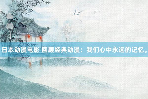 日本动漫电影 回顾经典动漫：我们心中永远的记忆。