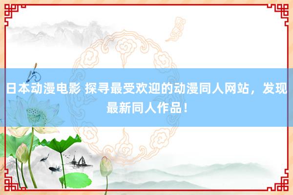 日本动漫电影 探寻最受欢迎的动漫同人网站，发现最新同人作品！