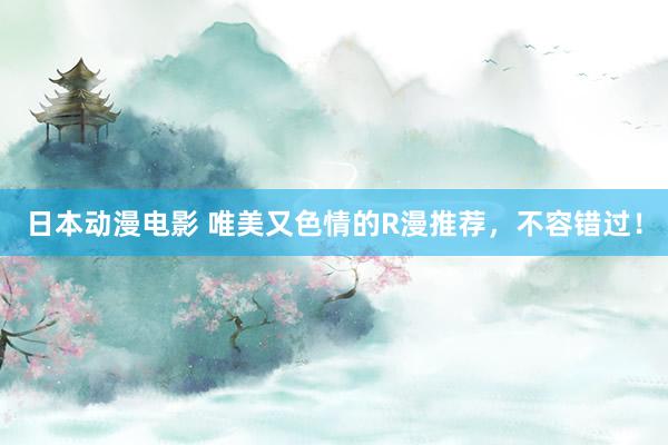 日本动漫电影 唯美又色情的R漫推荐，不容错过！