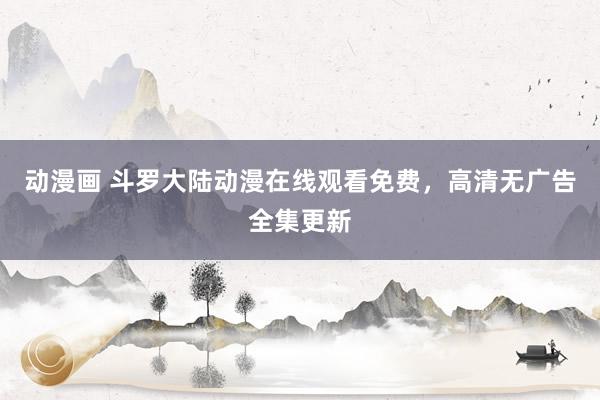动漫画 斗罗大陆动漫在线观看免费，高清无广告全集更新